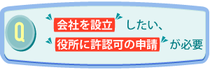 Q.会社を設立したい、役所に許認可の申請が必要